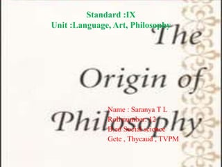 Standard :IX
Unit :Language, Art, Philosophy
Name : Saranya T L
Roll number: 12
B.ed Social science
Gcte , Thycaud , TVPM
 