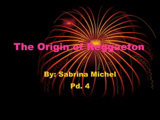 The Origin of Reggaeton   By: Sabrina Michel Pd. 4 