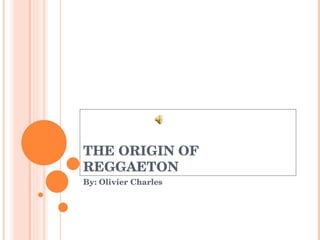 THE ORIGIN OF REGGAETON By: Olivier Charles 