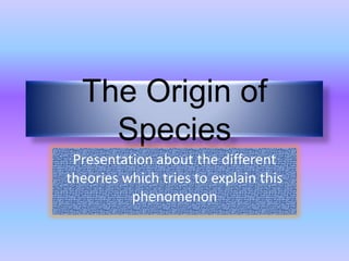 The Origin of
    Species
 Presentation about the different
theories which tries to explain this
          phenomenon
 
