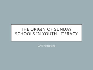 THE ORIGIN OF SUNDAY
SCHOOLS IN YOUTH LITERACY
Lynn Hildebrand
 