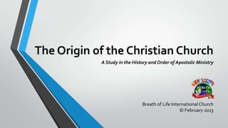 The Origin of the Christian Church
            A Study in the History and Order of Apostolic Ministry




                               Breath of Life International Church
                                                  © February 2013
 