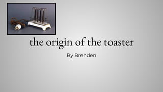 the origin of the toaster
By Brenden
 