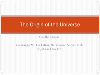 The Origin of the Universe

                  God the Creator

Challenging Ms. Eva Lution- The Creation Science Club
                By John and Lisa Fox
 