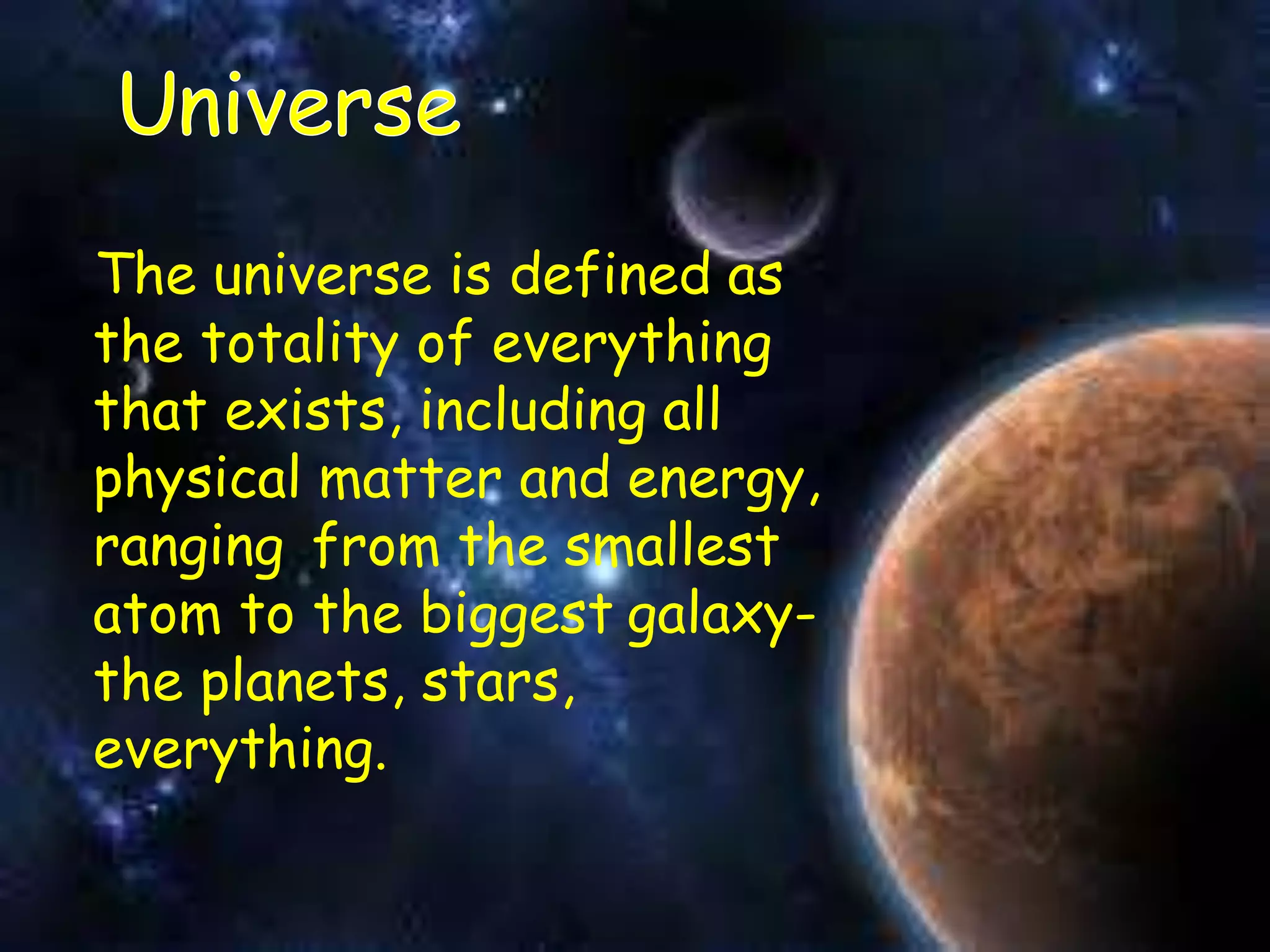 The universe is defined as
the totality of everything
that exists, including all
physical matter and energy,
ranging from the smallest
atom to the biggest galaxy-
the planets, stars,
everything.
 