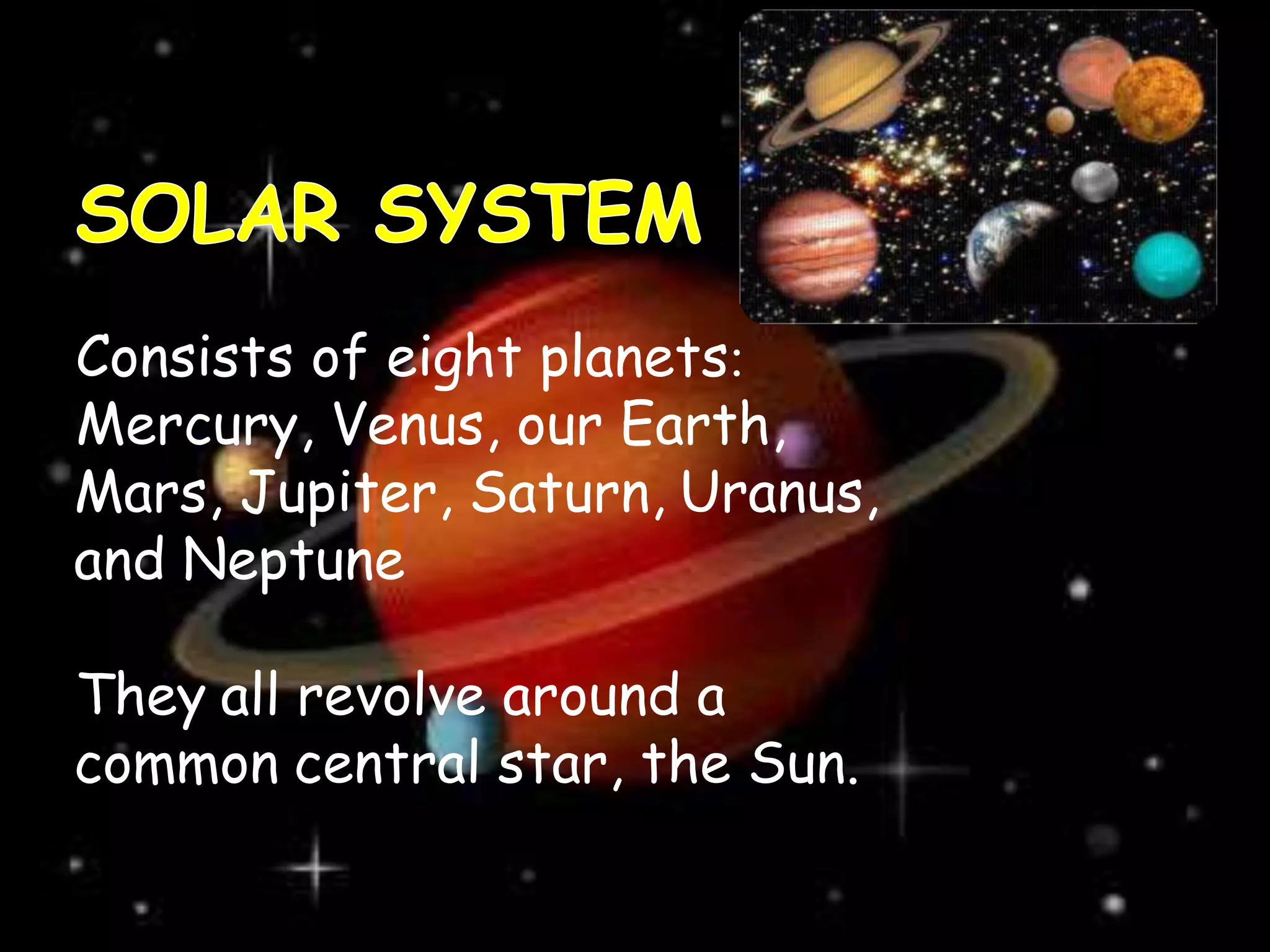 Consists of eight planets:
Mercury, Venus, our Earth,
Mars, Jupiter, Saturn, Uranus,
and Neptune
They all revolve around a
common central star, the Sun.
 