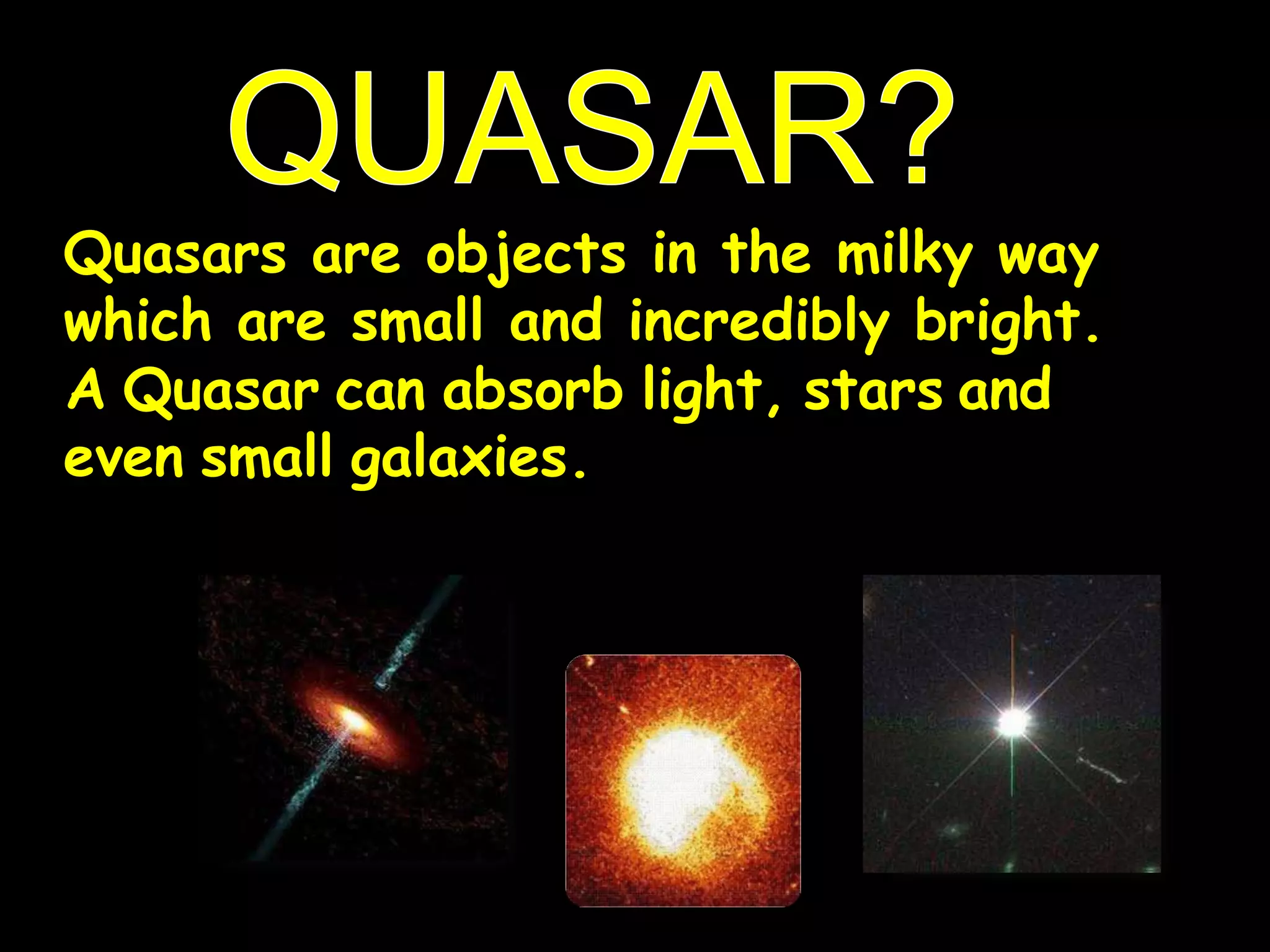 Quasars are objects in the milky way
which are small and incredibly bright.
A Quasar can absorb light, stars and
even small galaxies.
 