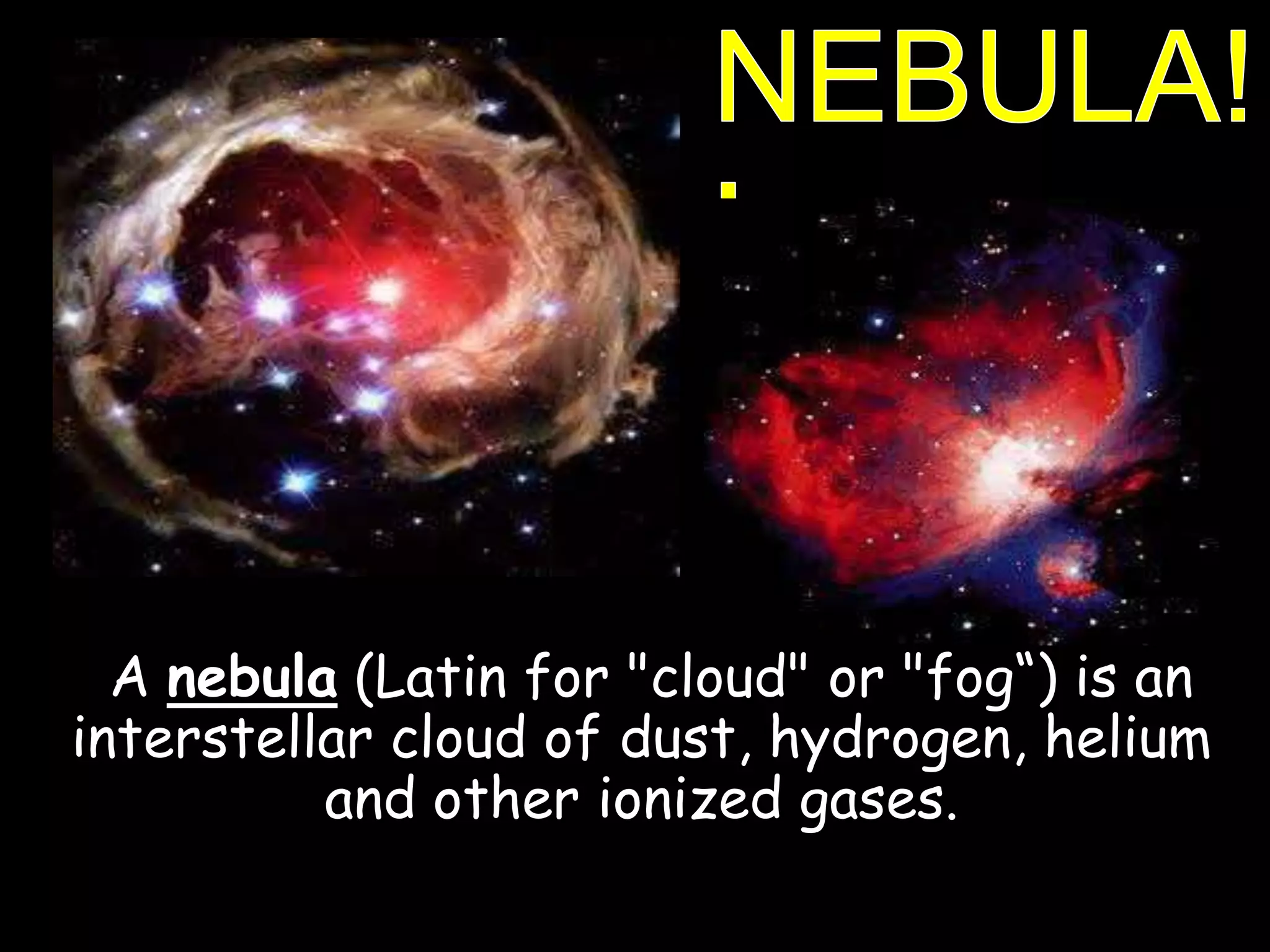 A nebula (Latin for "cloud" or "fog“) is an
interstellar cloud of dust, hydrogen, helium
and other ionized gases.
 