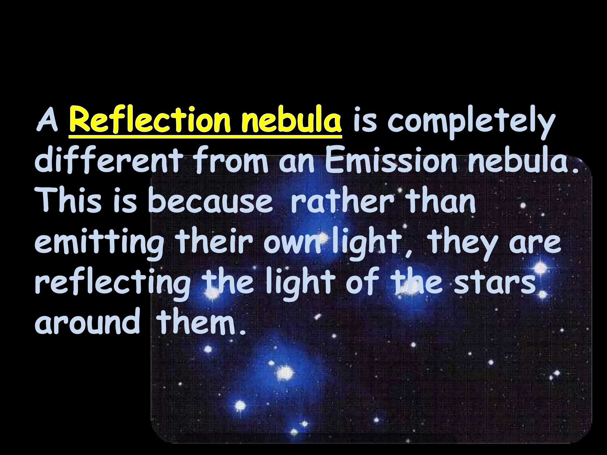 A is completely
different from an Emission nebula.
This is because rather than
emitting their own light, they are
reflecting the light of the stars
around them.
 