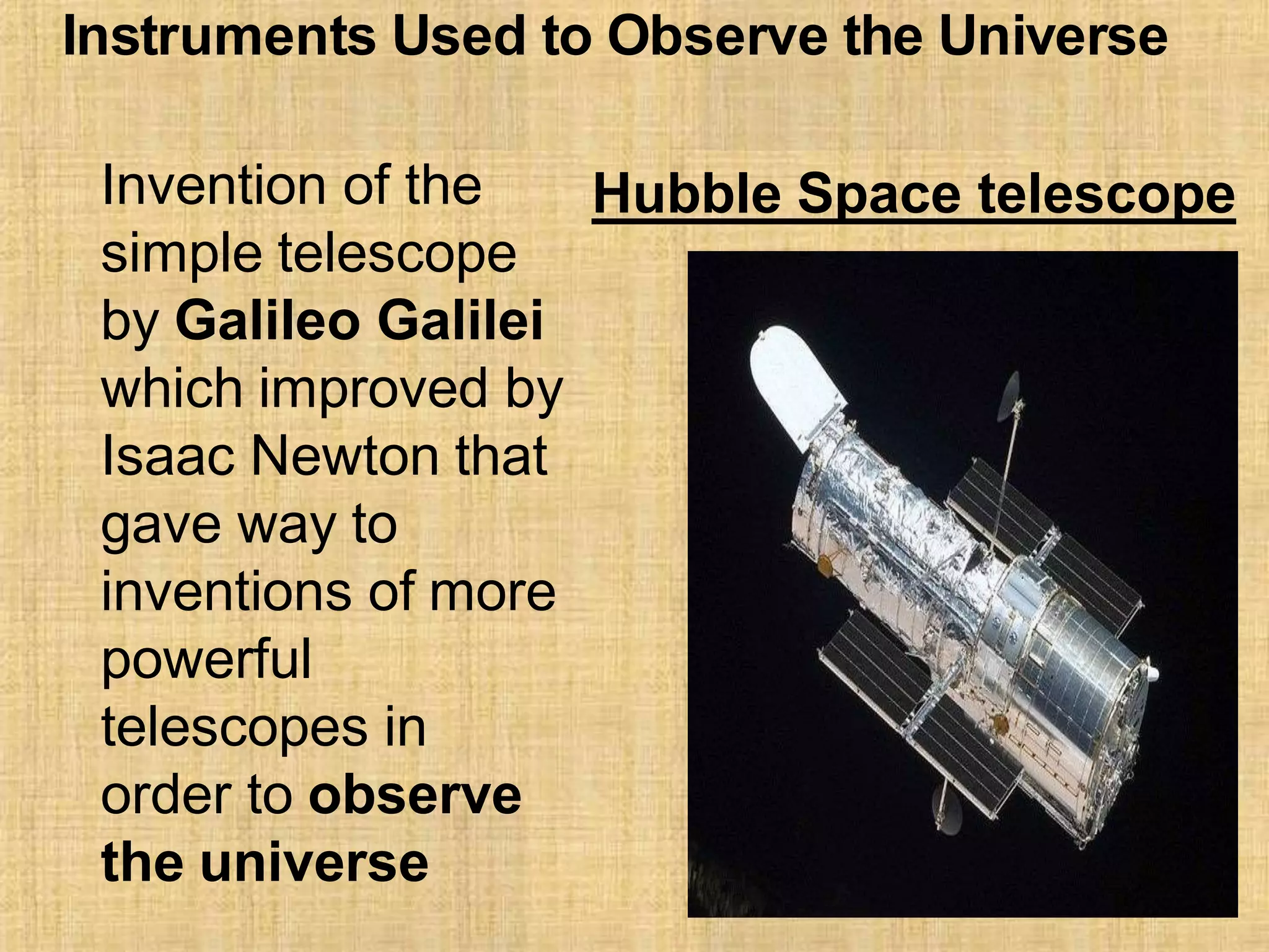 Instruments Used to Observe the Universe
Invention of the
simple telescope
by Galileo Galilei
which improved by
Isaac Newton that
gave way to
inventions of more
powerful
telescopes in
order to observe
the universe
Hubble Space telescope
 
