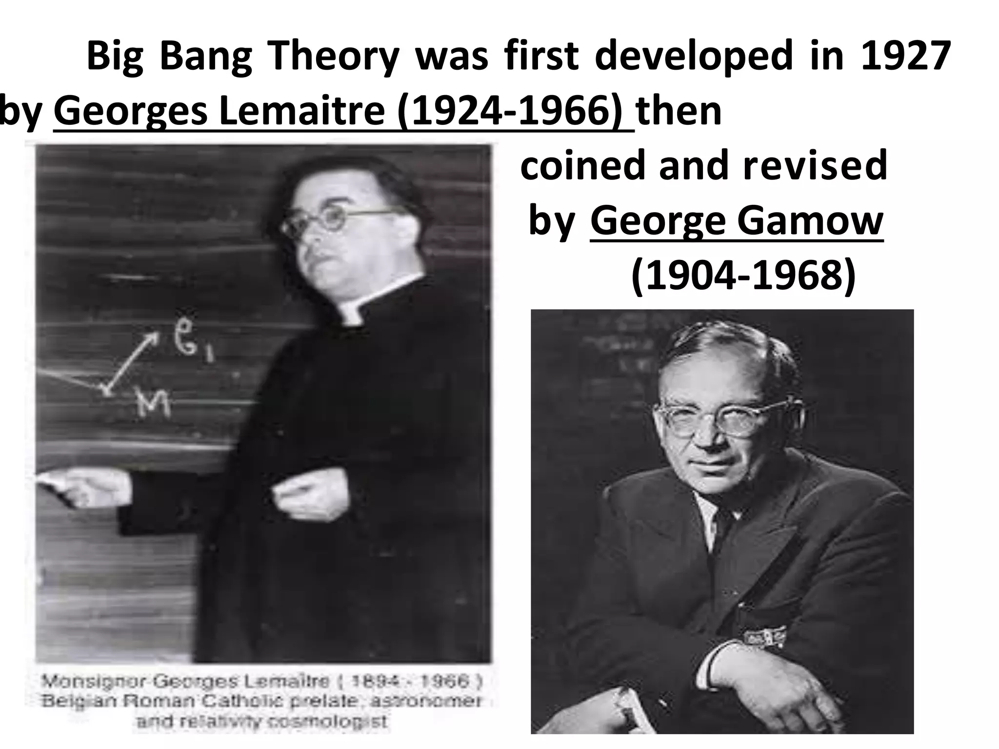 Big Bang Theory was first developed in 1927
by Georges Lemaitre (1924-1966) then
coined and revised
by George Gamow
(1904-1968)
 