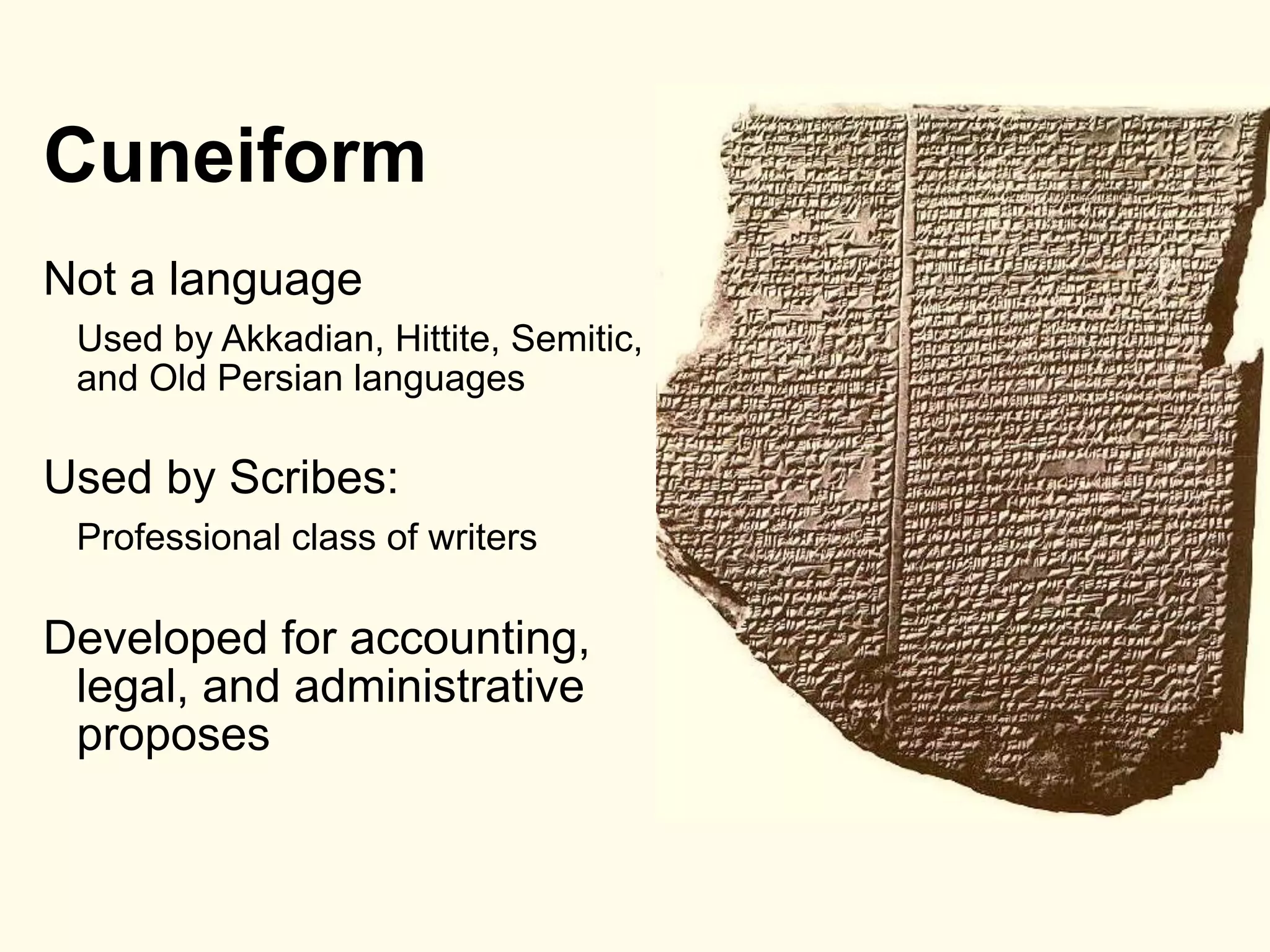 Cuneiform
Not a language
Used by Akkadian, Hittite, Semitic,
and Old Persian languages
Used by Scribes:
Professional class of writers
Developed for accounting,
legal, and administrative
proposes
 