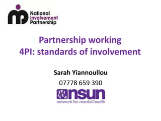Partnership working 
4PI: standards of involvement 
Sarah Yiannoullou 
07778 659 390 
 