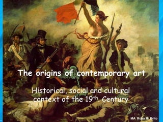 The origins of contemporary art
Historical, social and cultural
context of the 19th. Century
MA Rosa M. Brito

 
