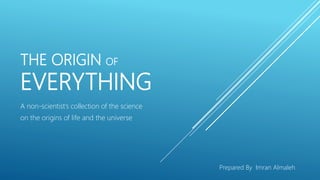 THE ORIGIN OF
EVERYTHING
A non-scientist’s collection of the science
on the origins of life and the universe
Prepared By Imran Almaleh
 