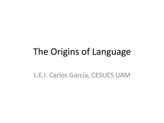 The Origins of Language

L.E.I. Carlos García, CESUES UAM
 