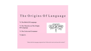 T h e O r i g i n s O f L a n g u a g e
‘’Where did the language originate from? When did it start and how did it evolve?’’
➷ The Birth Of Language
➷ The Theories on The Origin
Of Language
➷ The Universal Grammar
➷ Q&A’s
 