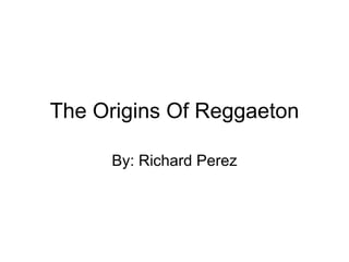 The Origins Of Reggaeton By: Richard Perez 