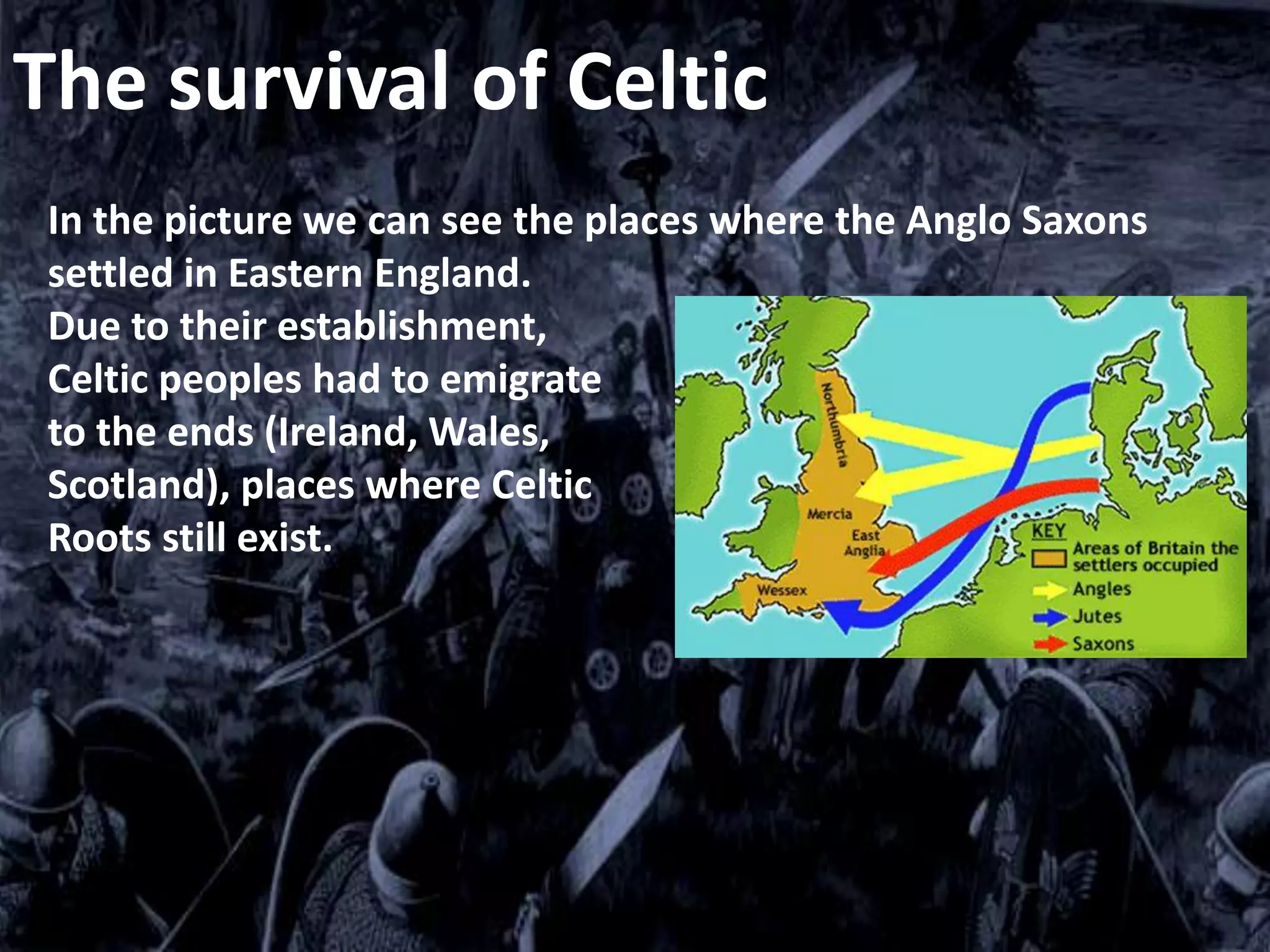 The survival of Celtic
In the picture we can see the places where the Anglo Saxons
settled in Eastern England.
Due to their establishment,
Celtic peoples had to emigrate
to the ends (Ireland, Wales,
Scotland), places where Celtic
Roots still exist.