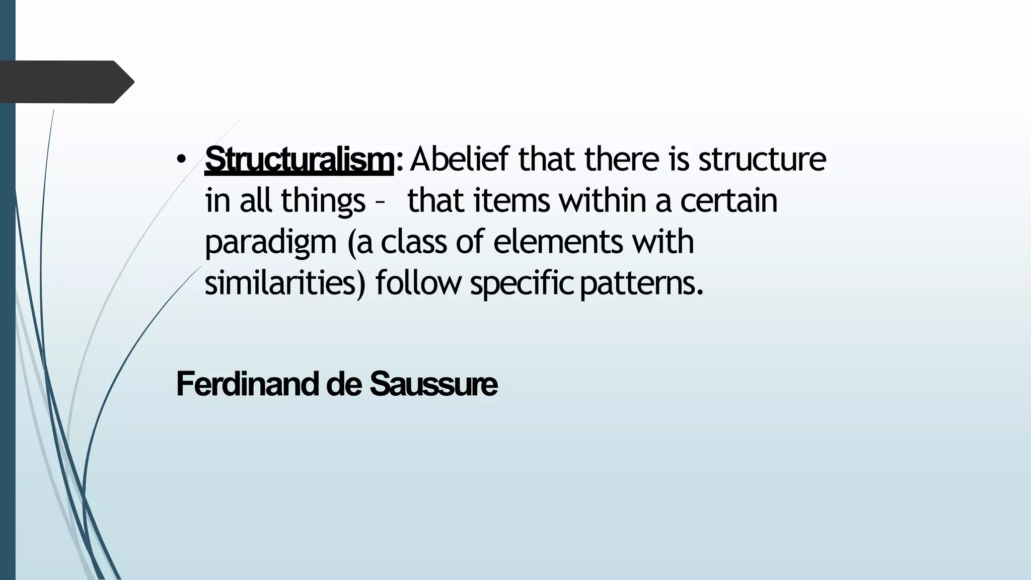 • Structuralism:Abelief that there is structure
in all things – that items within a certain
paradigm (a class of elements with
similarities) follow specificpatterns.
Ferdinandde Saussure
 
