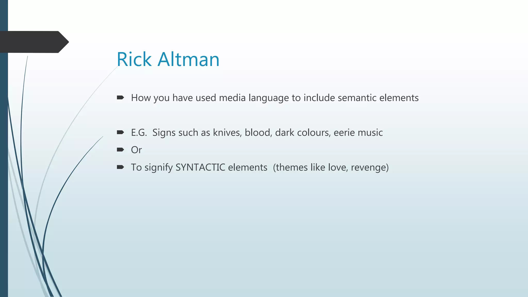 Rick Altman
 How you have used media language to include semantic elements
 E.G. Signs such as knives, blood, dark colours, eerie music
 Or
 To signify SYNTACTIC elements (themes like love, revenge)
 