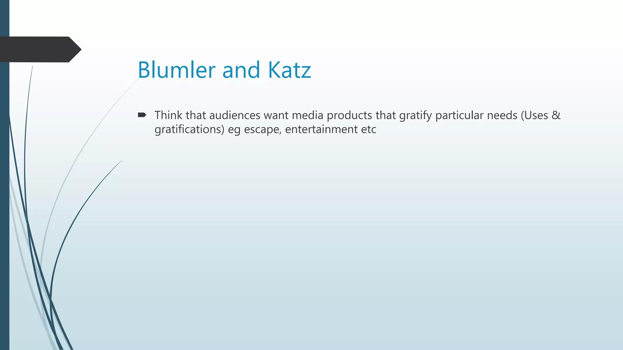 Blumler and Katz
 Think that audiences want media products that gratify particular needs (Uses &
gratifications) eg escape, entertainment etc
 