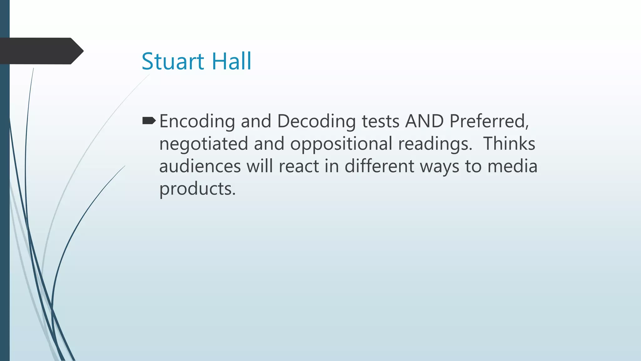 Stuart Hall
Encoding and Decoding tests AND Preferred,
negotiated and oppositional readings. Thinks
audiences will react in different ways to media
products.
 
