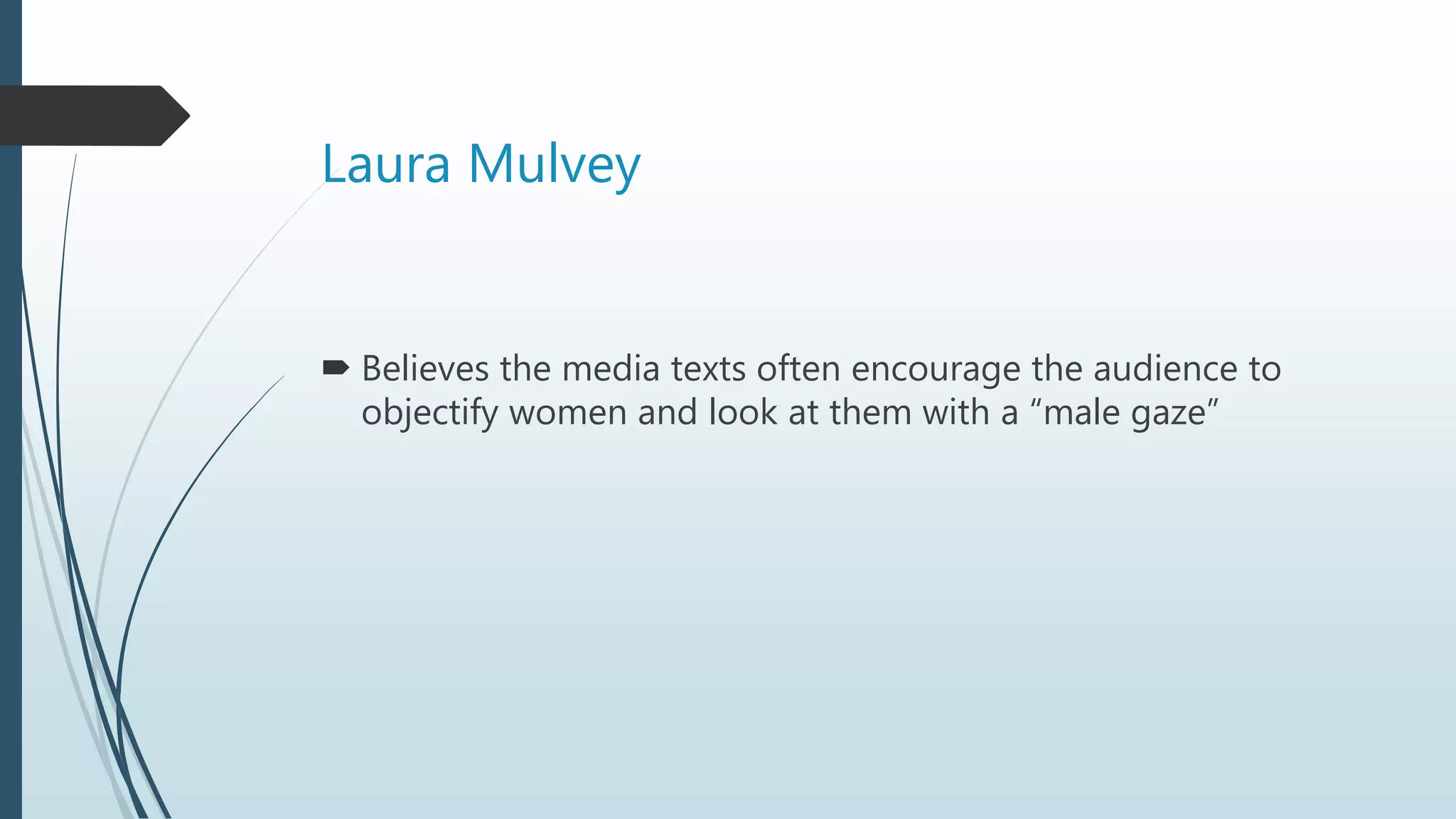 Laura Mulvey
 Believes the media texts often encourage the audience to
objectify women and look at them with a “male gaze”
 