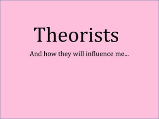 Theorists And how they will influence me... 