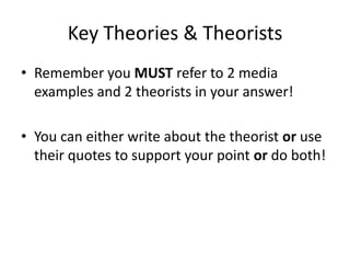 Key Theories & Theorists
• Remember you MUST refer to 2 media
examples and 2 theorists in your answer!
• You can either write about the theorist or use
their quotes to support your point or do both!
 