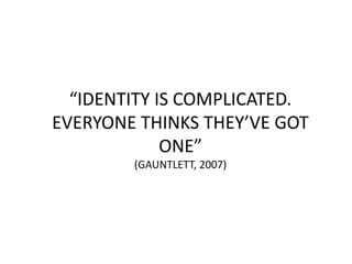 “IDENTITY IS COMPLICATED.
EVERYONE THINKS THEY’VE GOT
ONE”
(GAUNTLETT, 2007)
 