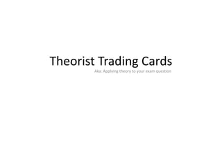 Theorist Trading Cards
        Aka: Applying theory to your exam question
 