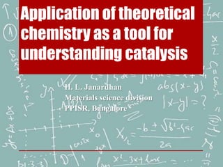 Application of theoretical
chemistry as a tool for
understanding catalysis
H. L. Janardhan
Materials science division
PPISR, Bangalore

 