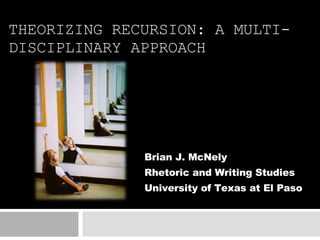 THEORIZING RECURSION: A MULTI-DISCIPLINARY APPROACH Brian J. McNely Rhetoric and Writing Studies University of Texas at El Paso 
