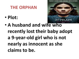 THE ORPHAN Plot: A husband and wife who recently lost their baby adopt a 9-year-old girl who is not nearly as innocent as she claims to be. 