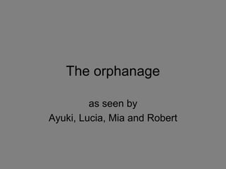 The orphanage

         as seen by
Ayuki, Lucia, Mia and Robert
 