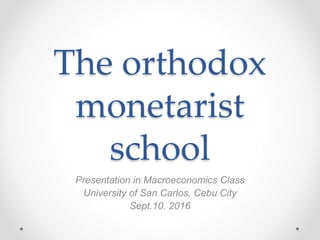 The orthodox
monetarist
school
Presentation in Macroeconomics Class
University of San Carlos, Cebu City
Sept.10. 2016
 