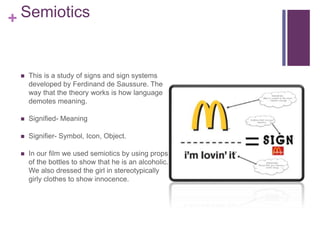 + Semiotics
 This is a study of signs and sign systems
developed by Ferdinand de Saussure. The
way that the theory works ...