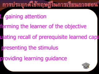 1. gaining attention 2. informing the learner of the objective 3. stimulating recall of prerequisite learned capabilities 4. presenting the stimulus 5. providing learning guidance 