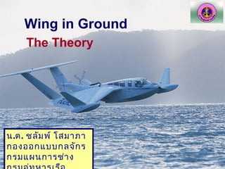 Wing in Ground
    The Theory




น.ต. ชลัม พ์ โสมาภา
กองออกแบบกลจัก ร
กรมแผนการช่า ง
 