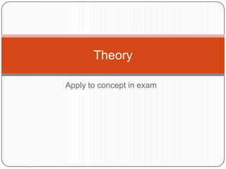 Apply to concept in exam
Theory
 