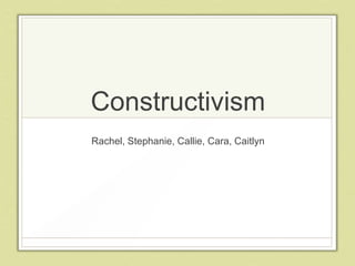 Constructivism
Rachel, Stephanie, Callie, Cara, Caitlyn

 