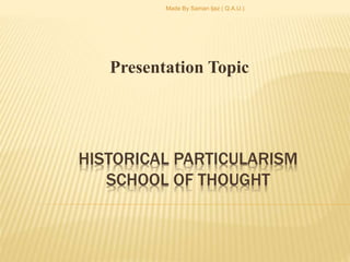 HISTORICAL PARTICULARISM
SCHOOL OF THOUGHT
Presentation Topic
Made By Saman Ijaz ( Q.A.U.)
 