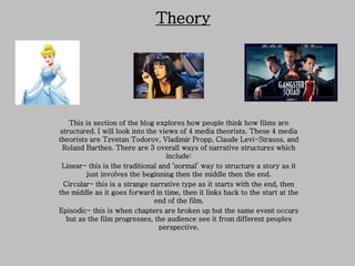 Theory 
This is section of the blog explores how people think how films are structured. I will look into the views of 4 media theorists. These 4 media theorists are Tzvetan Todorov, Vladimir Propp, Claude Levi-Strauss, and Roland Barthes. There are 3 overall ways of narrative structures which include: 
Linear- this is the traditional and ‘normal’ way to structure a story as it just involves the beginning then the middle then the end. 
Circular- this is a strange narrative type as it starts with the end, then the middle as it goes forward in time, then it links back to the start at the end of the film. 
Episodic- this is when chapters are broken up but the same event occurs but as the film progresses, the audience see it from different peoples perspective.  