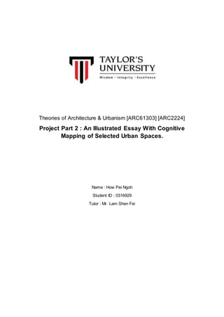 Theories of Architecture & Urbanism [ARC61303] [ARC2224]
Project Part 2 : An Illustrated Essay With Cognitive
Mapping of Selected Urban Spaces.
Name : How Pei Ngoh
Student ID : 0316929
Tutor : Mr. Lam Shen Fei
 