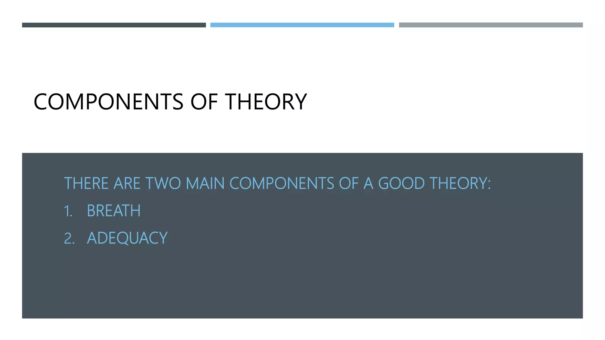 COMPONENTS OF THEORY
THERE ARE TWO MAIN COMPONENTS OF A GOOD THEORY:
1. BREATH
2. ADEQUACY
 