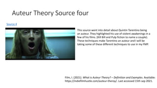 Auteur Theory Source four
Source 4
This source went into detail about Quintin Tarentino being
an auteur. They highlighted his use of violent awakenings in a
few of his films. (Kill Bill and Pulp fiction to name a couple).
These techniques make Tarentino an auteur and I will be
taking some of these different techniques to use in my FMP.
Film, I. (2021). What is Auteur Theory? – Definition and Examples. Available:
https://indiefilmhustle.com/auteur-theroy/. Last accessed 15th sep 2021.
 