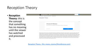Reception Theory
• Reception
Theory: this is
the concept
that something
has no meaning
until the viewer
has watched
and processed
it.
Reception Theory - film, movie, cinema (filmreference.com)
 