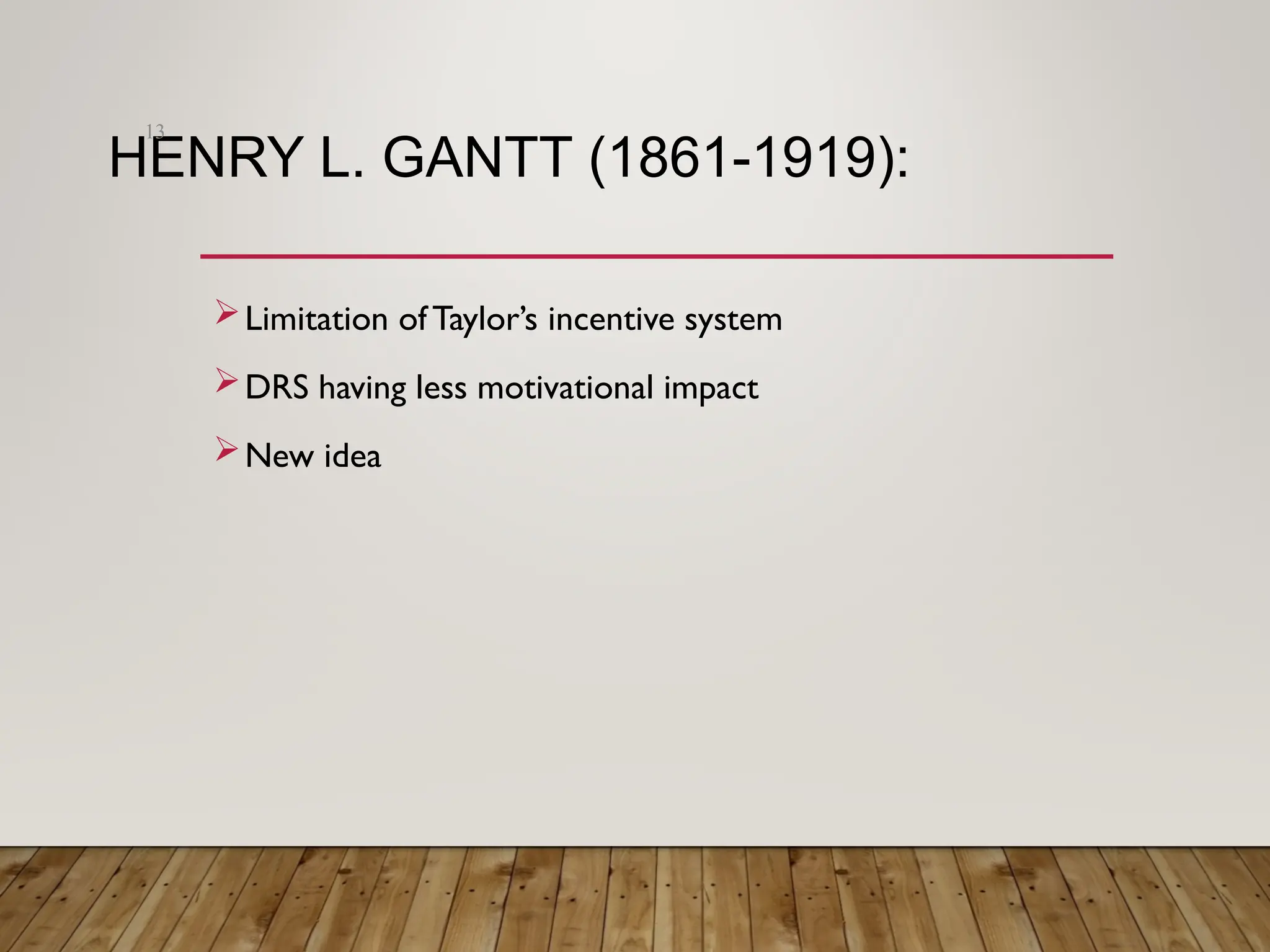 HENRY L. GANTT (1861-1919):
Limitation of Taylor’s incentive system
DRS having less motivational impact
New idea
13
 