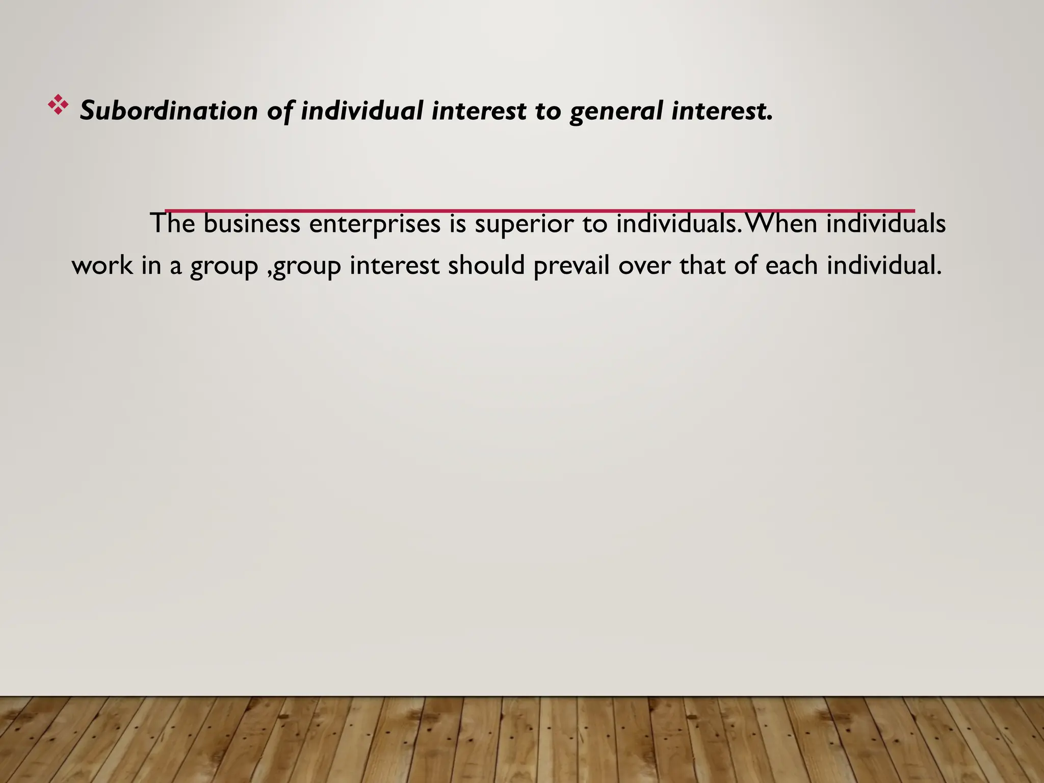  Subordination of individual interest to general interest.
The business enterprises is superior to individuals.When individuals
work in a group ,group interest should prevail over that of each individual.
 